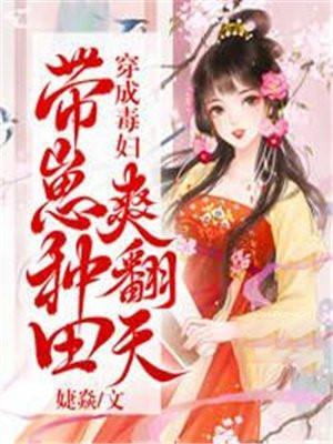 穿成毒妇带崽种田爽翻天小视频